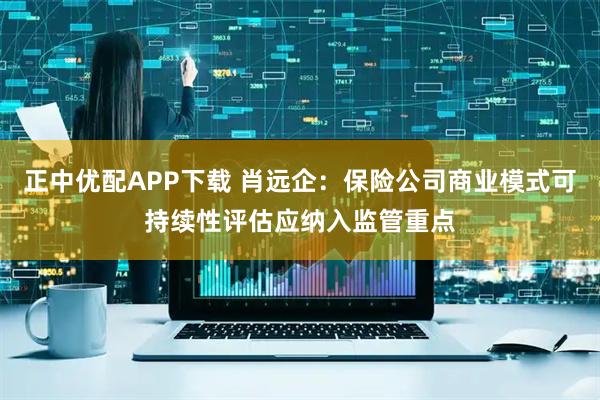 正中优配APP下载 肖远企:保险公司商业模式可持续性评估应纳入监管重点