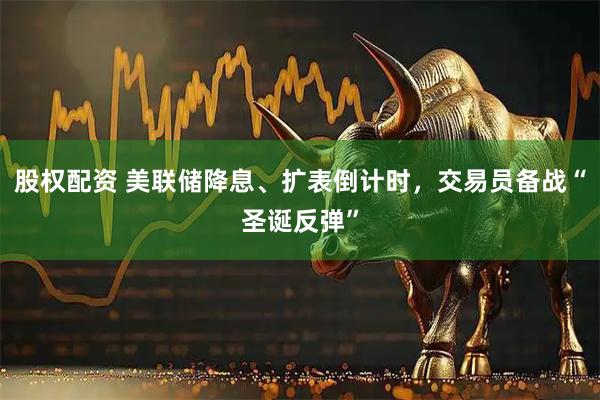 股权配资 美联储降息、扩表倒计时,交易员备战“圣诞反弹”