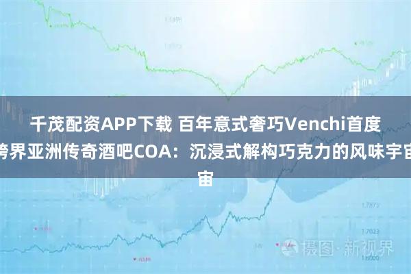 千茂配资APP下载 百年意式奢巧Venchi首度跨界亚洲传奇酒吧COA：沉浸式解构巧克力的风味宇宙
