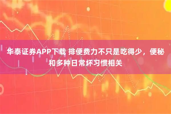华泰证券APP下载 排便费力不只是吃得少，便秘和多种日常坏习惯相关
