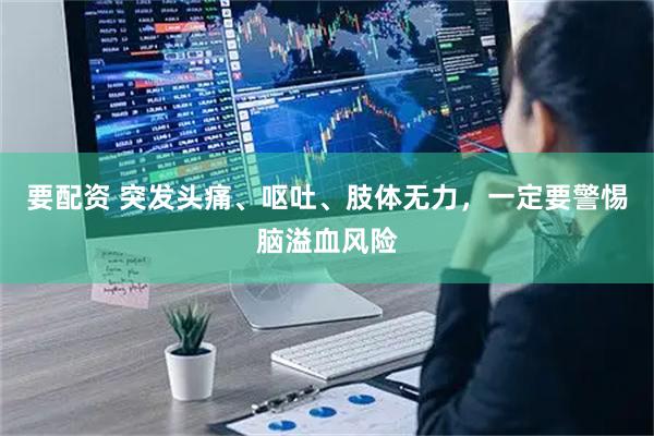 要配资 突发头痛、呕吐、肢体无力，一定要警惕脑溢血风险