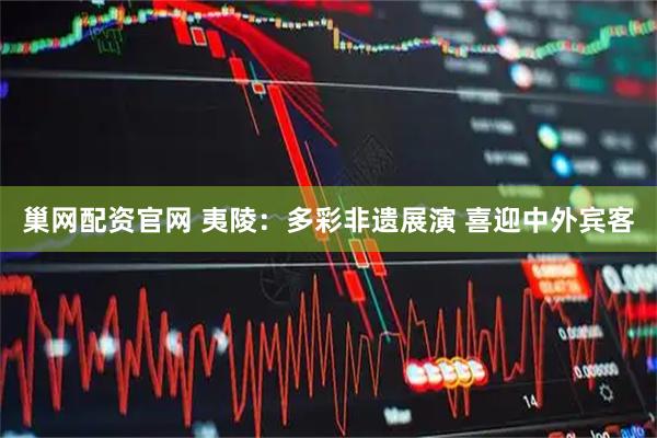 巢网配资官网 夷陵：多彩非遗展演 喜迎中外宾客