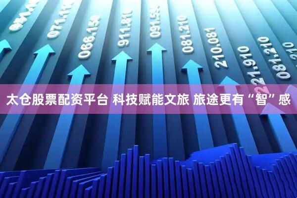 太仓股票配资平台 科技赋能文旅 旅途更有“智”感