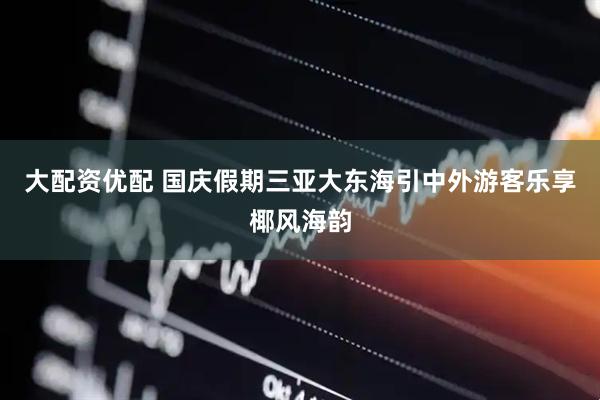 大配资优配 国庆假期三亚大东海引中外游客乐享椰风海韵
